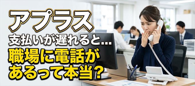 アプラスの支払いが遅れると職場に電話が掛かってくるのは本当？